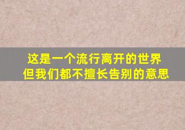 这是一个流行离开的世界 但我们都不擅长告别的意思